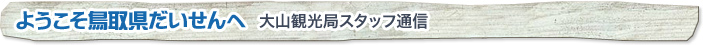 ようこそ鳥取県だいせんへ　大山観光局スタッフ通信