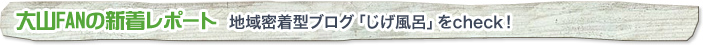 大山FANの新着レポート　地域密着型ブログ「じげ風呂」をcheck！