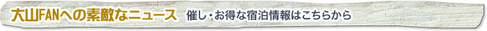 大山FANへの素敵なニュース　催し・お得な宿泊情報はこちらから
